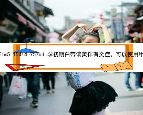 广州2021年代孕哪里最好|gE1m5_15414_757bd_孕初期白带偏黄伴有炎症，可以使用甲硝