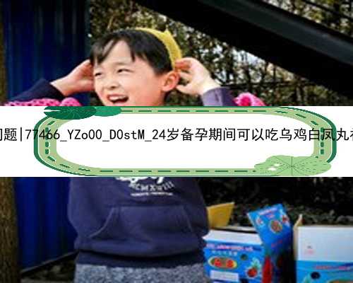 广州代孕的法律问题|77466_YZo00_D0stM_24岁备孕期间可以吃乌鸡白凤丸补气血吗？