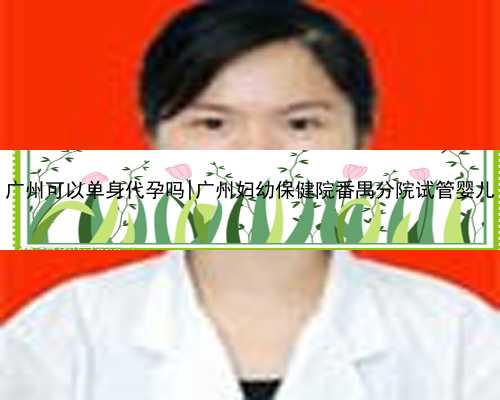 广州可以单身代孕吗|广州妇幼保健院番禺分院试管婴儿