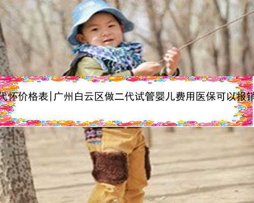 广州代怀价格表|广州白云区做二代试管婴儿费用医保可以报销吗？
