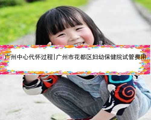 <b>广州中心代怀过程|广州市花都区妇幼保健院试管费用</b>